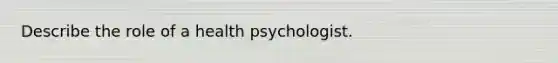 Describe the role of a health psychologist.