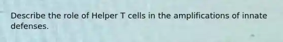 Describe the role of Helper T cells in the amplifications of innate defenses.