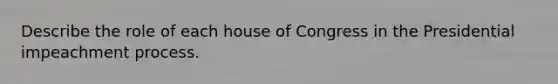 Describe the role of each house of Congress in the Presidential impeachment process.