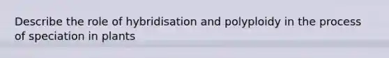 Describe the role of hybridisation and polyploidy in the process of speciation in plants