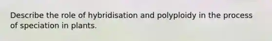 Describe the role of hybridisation and polyploidy in the process of speciation in plants.