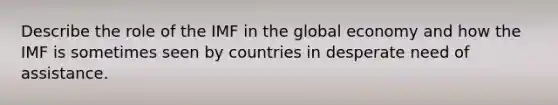 Describe the role of the IMF in the global economy and how the IMF is sometimes seen by countries in desperate need of assistance.