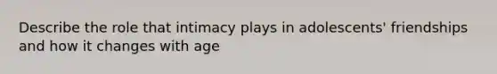 Describe the role that intimacy plays in adolescents' friendships and how it changes with age