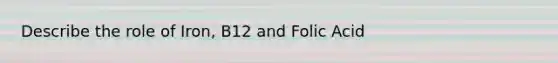 Describe the role of Iron, B12 and Folic Acid