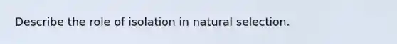 Describe the role of isolation in natural selection.