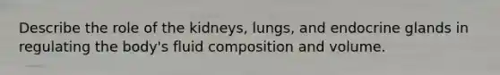 Describe the role of the kidneys, lungs, and endocrine glands in regulating the body's fluid composition and volume.