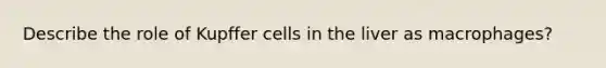 Describe the role of Kupffer cells in the liver as macrophages?