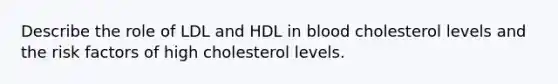 Describe the role of LDL and HDL in blood cholesterol levels and the risk factors of high cholesterol levels.