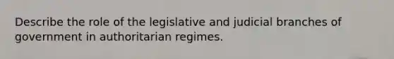 Describe the role of the legislative and judicial branches of government in authoritarian regimes.