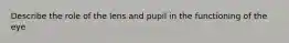 Describe the role of the lens and pupil in the functioning of the eye