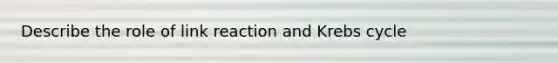 Describe the role of link reaction and Krebs cycle