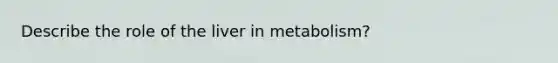 Describe the role of the liver in metabolism?