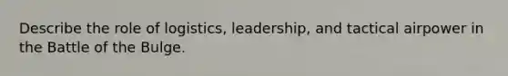 Describe the role of logistics, leadership, and tactical airpower in the Battle of the Bulge.