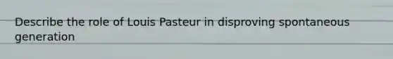 Describe the role of Louis Pasteur in disproving spontaneous generation