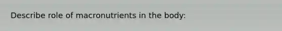 Describe role of macronutrients in the body: