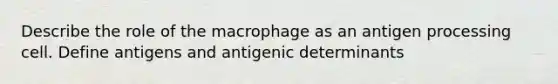 Describe the role of the macrophage as an antigen processing cell. Define antigens and antigenic determinants