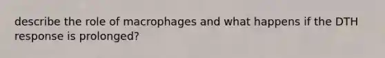 describe the role of macrophages and what happens if the DTH response is prolonged?