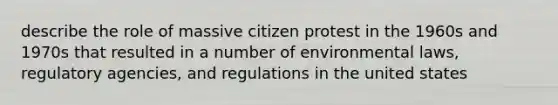 describe the role of massive citizen protest in the 1960s and 1970s that resulted in a number of environmental laws, regulatory agencies, and regulations in the united states