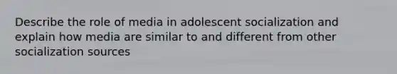 Describe the role of media in adolescent socialization and explain how media are similar to and different from other socialization sources