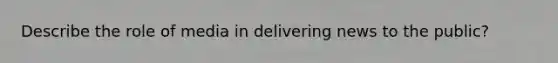 Describe the role of media in delivering news to the public?