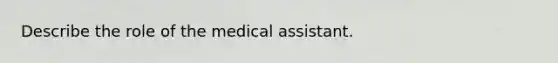 Describe the role of the medical assistant.