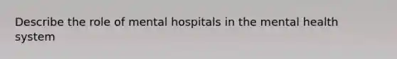 Describe the role of mental hospitals in the mental health system