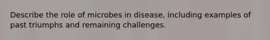 Describe the role of microbes in disease, including examples of past triumphs and remaining challenges.