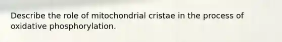 Describe the role of mitochondrial cristae in the process of oxidative phosphorylation.