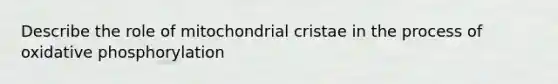 Describe the role of mitochondrial cristae in the process of oxidative phosphorylation