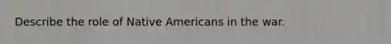 Describe the role of <a href='https://www.questionai.com/knowledge/k3QII3MXja-native-americans' class='anchor-knowledge'>native americans</a> in the war.