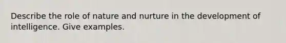 Describe the role of nature and nurture in the development of intelligence. Give examples.