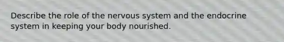 Describe the role of the nervous system and the endocrine system in keeping your body nourished.