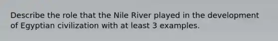 Describe the role that the Nile River played in the development of Egyptian civilization with at least 3 examples.