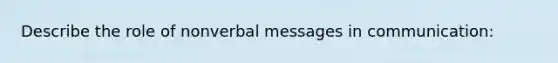 Describe the role of nonverbal messages in communication: