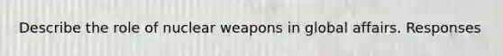 Describe the role of nuclear weapons in global affairs. Responses