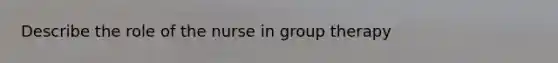 Describe the role of the nurse in group therapy