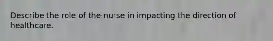 Describe the role of the nurse in impacting the direction of healthcare.