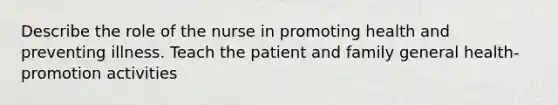 Describe the role of the nurse in promoting health and preventing illness. Teach the patient and family general health-promotion activities