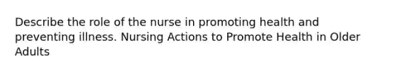 Describe the role of the nurse in promoting health and preventing illness. Nursing Actions to Promote Health in Older Adults