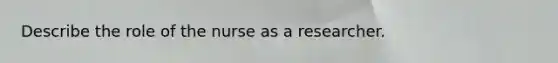 Describe the role of the nurse as a researcher.