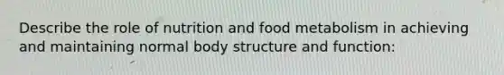 Describe the role of nutrition and food metabolism in achieving and maintaining normal body structure and function: