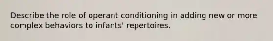 Describe the role of operant conditioning in adding new or more complex behaviors to infants' repertoires.