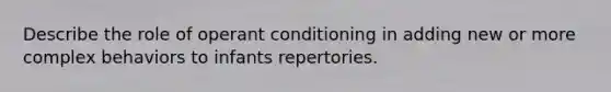 Describe the role of operant conditioning in adding new or more complex behaviors to infants repertories.