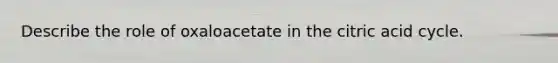 Describe the role of oxaloacetate in the citric acid cycle.