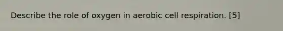 Describe the role of oxygen in aerobic cell respiration. [5]