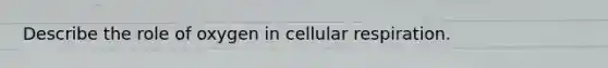 Describe the role of oxygen in cellular respiration.