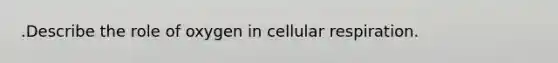 .Describe the role of oxygen in cellular respiration.