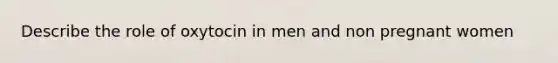 Describe the role of oxytocin in men and non pregnant women