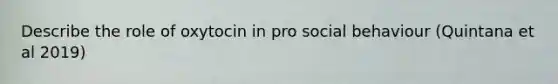 Describe the role of oxytocin in pro social behaviour (Quintana et al 2019)