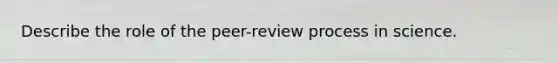 Describe the role of the peer-review process in science.